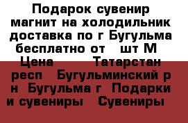 Подарок сувенир магнит на холодильник доставка по г Бугульма бесплатно от 5 шт М › Цена ­ 30 - Татарстан респ., Бугульминский р-н, Бугульма г. Подарки и сувениры » Сувениры   